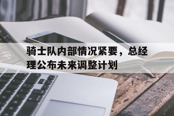 包含骑士队内部情况紧要，总经理公布未来调整计划的词条