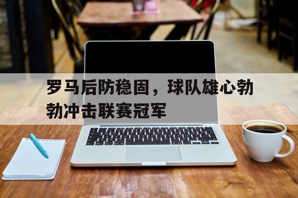 包含罗马后防稳固，球队雄心勃勃冲击联赛冠军的词条
