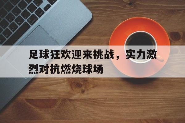 关于足球狂欢迎来挑战，实力激烈对抗燃烧球场的信息