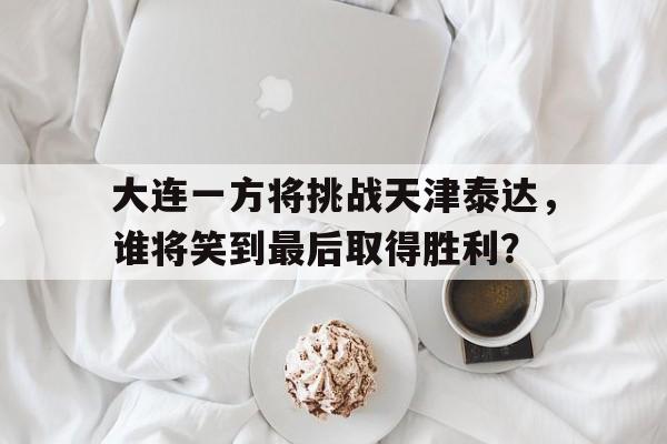 关于大连一方将挑战天津泰达，谁将笑到最后取得胜利？的信息