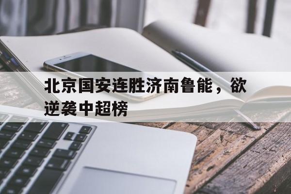 北京国安连胜济南鲁能，欲逆袭中超榜的简单介绍
